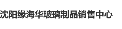 ww17ccon沈阳缘海华玻璃制品销售中心